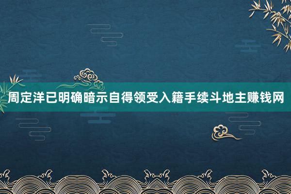 周定洋已明确暗示自得领受入籍手续斗地主赚钱网