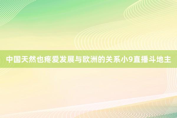 中国天然也疼爱发展与欧洲的关系小9直播斗地主