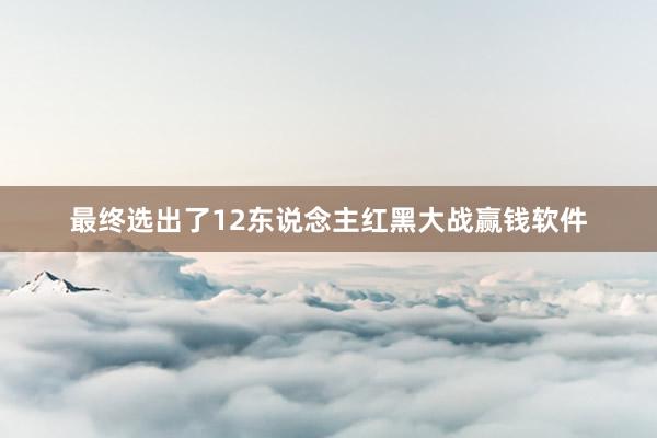 最终选出了12东说念主红黑大战赢钱软件
