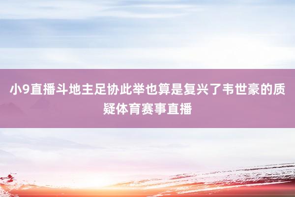 小9直播斗地主足协此举也算是复兴了韦世豪的质疑体育赛事直播