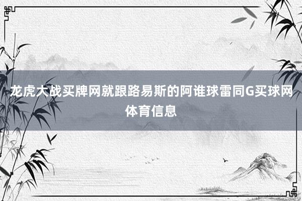 龙虎大战买牌网就跟路易斯的阿谁球雷同G买球网体育信息