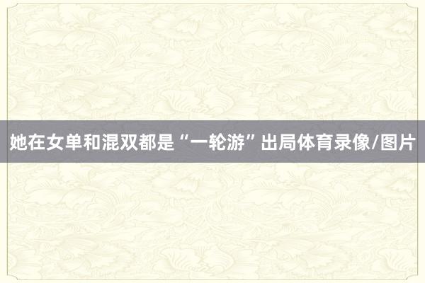 她在女单和混双都是“一轮游”出局体育录像/图片