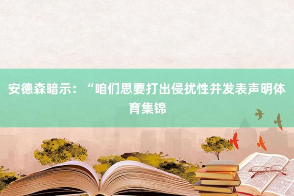 安德森暗示:“咱们思要打出侵扰性并发表声明体育集锦