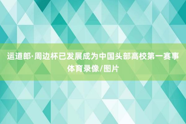 运道郎·周边杯已发展成为中国头部高校第一赛事体育录像/图片