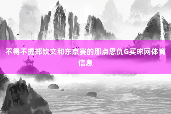 不得不提郑钦文和东京赛的那点恩仇G买球网体育信息