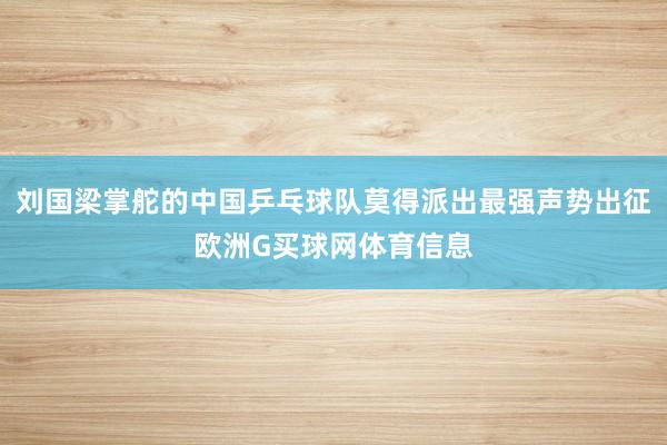 刘国梁掌舵的中国乒乓球队莫得派出最强声势出征欧洲G买球网体育信息