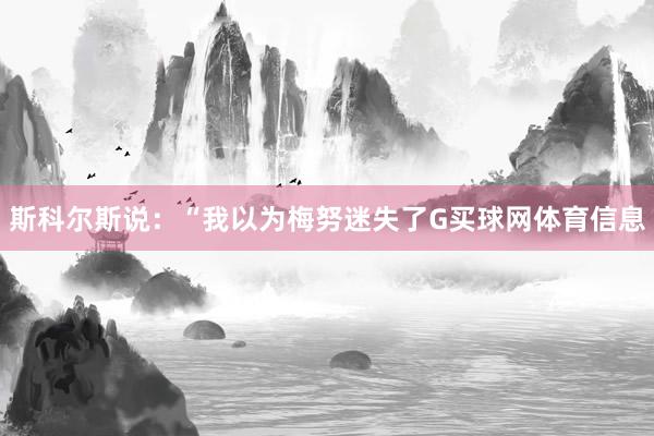 斯科尔斯说：“我以为梅努迷失了G买球网体育信息