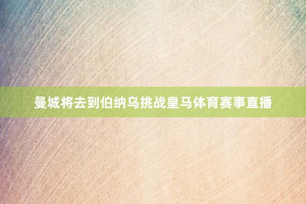 曼城将去到伯纳乌挑战皇马体育赛事直播