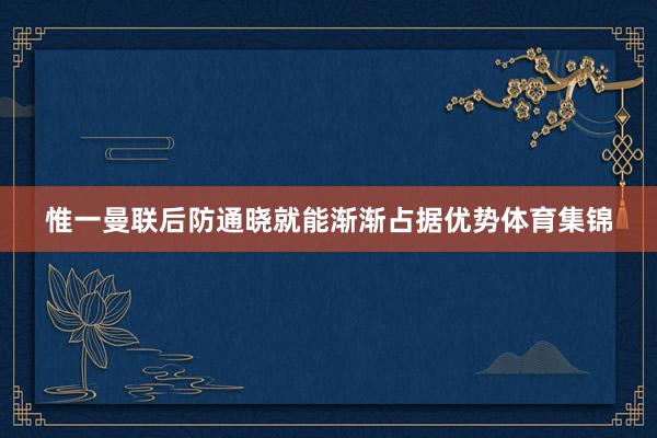 惟一曼联后防通晓就能渐渐占据优势体育集锦