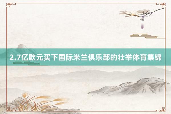 2.7亿欧元买下国际米兰俱乐部的壮举体育集锦