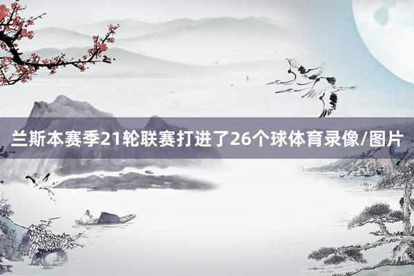 兰斯本赛季21轮联赛打进了26个球体育录像/图片