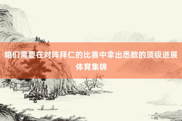 咱们需要在对阵拜仁的比赛中拿出悉数的顶级进展体育集锦