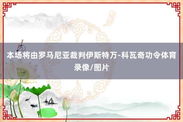 本场将由罗马尼亚裁判伊斯特万-科瓦奇功令体育录像/图片