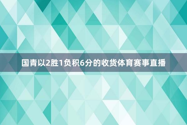国青以2胜1负积6分的收货体育赛事直播