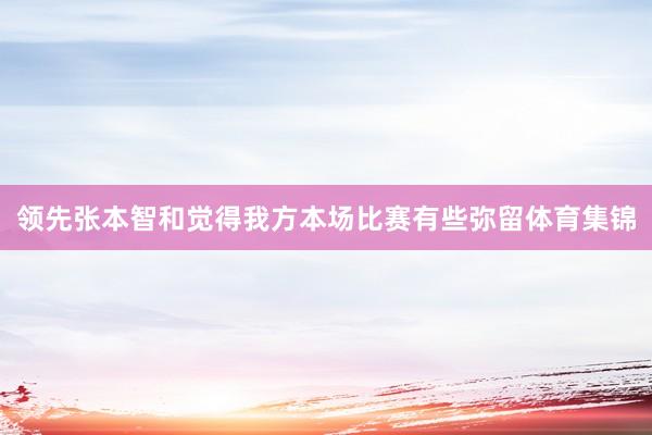 领先张本智和觉得我方本场比赛有些弥留体育集锦