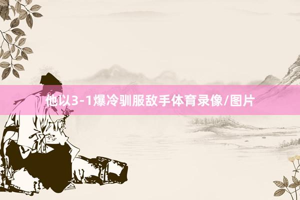 他以3-1爆冷驯服敌手体育录像/图片