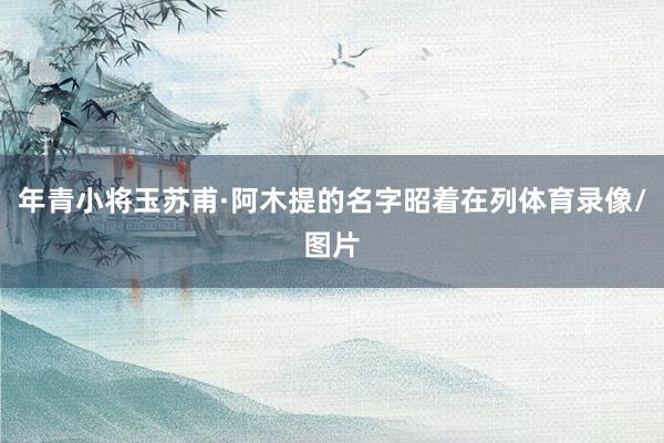 年青小将玉苏甫·阿木提的名字昭着在列体育录像/图片