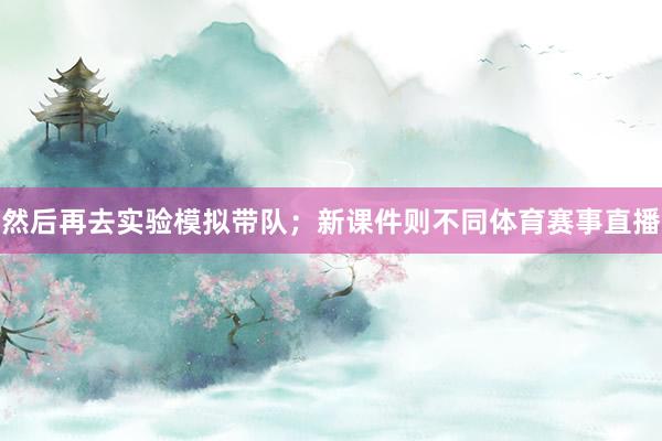然后再去实验模拟带队；新课件则不同体育赛事直播