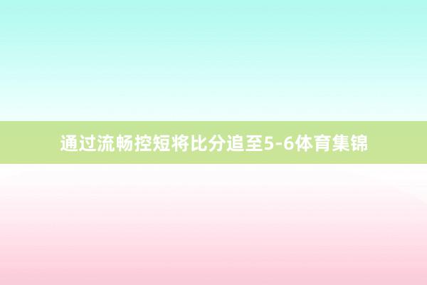 通过流畅控短将比分追至5-6体育集锦