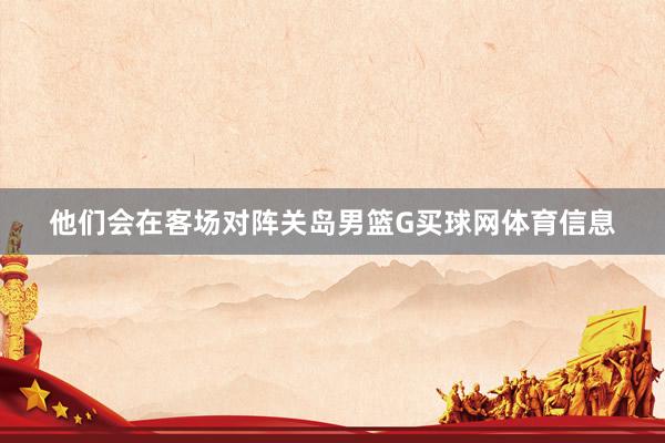 他们会在客场对阵关岛男篮G买球网体育信息