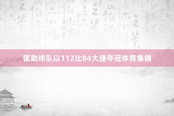 匡助球队以112比84大捷夺冠体育集锦
