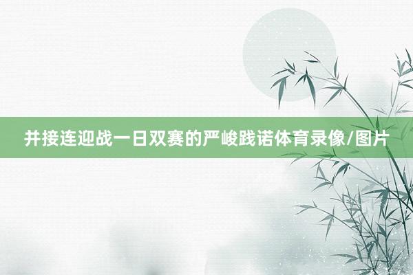 并接连迎战一日双赛的严峻践诺体育录像/图片