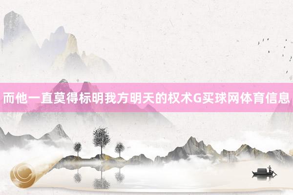而他一直莫得标明我方明天的权术G买球网体育信息