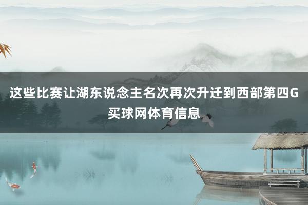这些比赛让湖东说念主名次再次升迁到西部第四G买球网体育信息