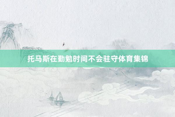 托马斯在勤勉时间不会驻守体育集锦