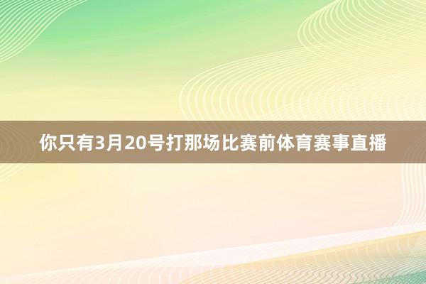 你只有3月20号打那场比赛前体育赛事直播