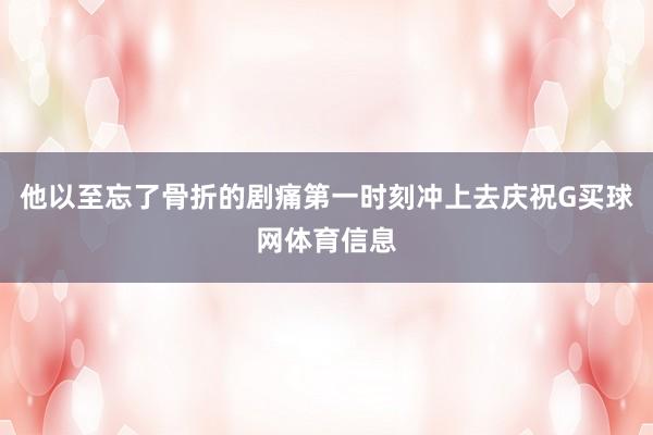他以至忘了骨折的剧痛第一时刻冲上去庆祝G买球网体育信息