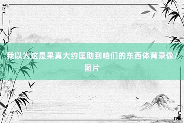 我以为这是果真大约匡助到咱们的东西体育录像/图片
