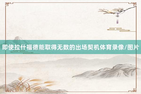 即使拉什福德能取得无数的出场契机体育录像/图片