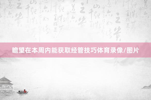 瞻望在本周内能获取经管技巧体育录像/图片