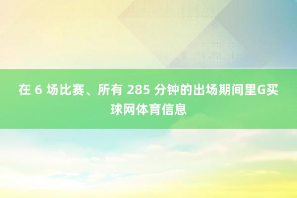 在 6 场比赛、所有 285 分钟的出场期间里G买球网体育信息