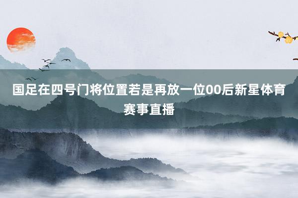 国足在四号门将位置若是再放一位00后新星体育赛事直播