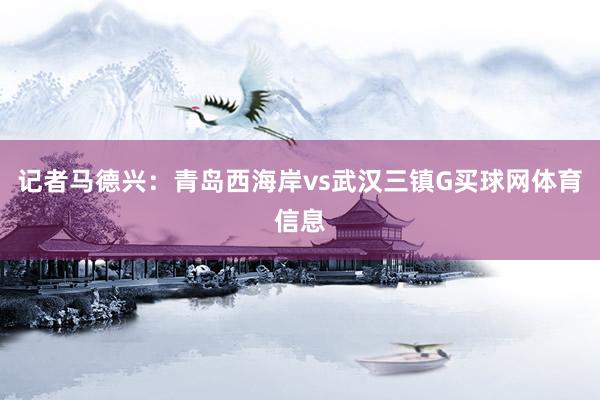 记者马德兴：青岛西海岸vs武汉三镇G买球网体育信息