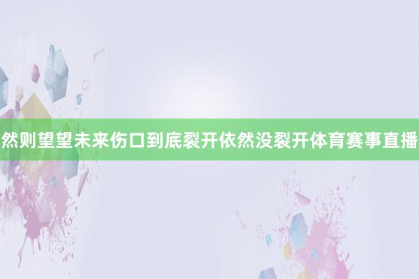 然则望望未来伤口到底裂开依然没裂开体育赛事直播