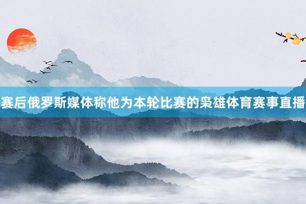 赛后俄罗斯媒体称他为本轮比赛的枭雄体育赛事直播