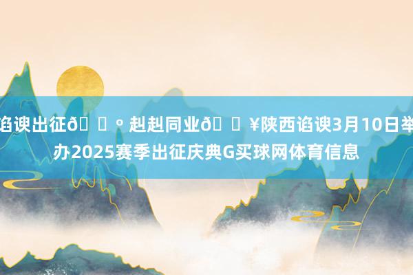 谄谀出征🐺 赳赳同业🔥陕西谄谀3月10日举办2025赛季出征庆典G买球网体育信息