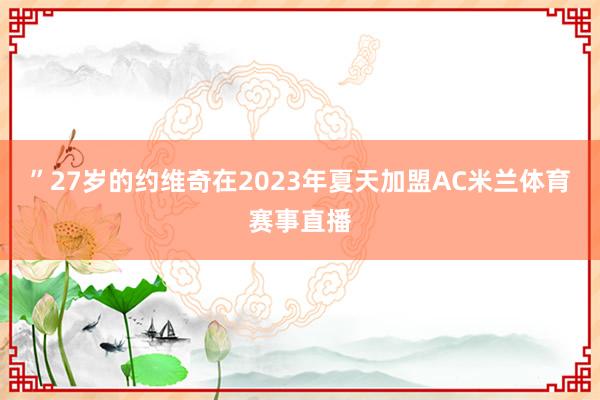 ”27岁的约维奇在2023年夏天加盟AC米兰体育赛事直播