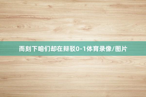 而刻下咱们却在辩驳0-1体育录像/图片