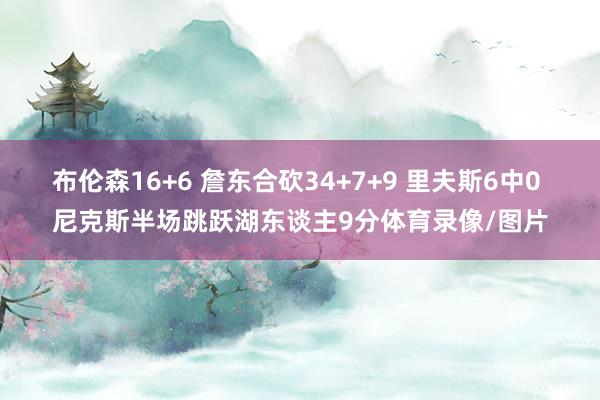 布伦森16+6 詹东合砍34+7+9 里夫斯6中0 尼克斯半场跳跃湖东谈主9分体育录像/图片