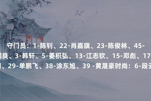 守门员：1-陈钊、22-肖嘉旗、23-陈俊林、45-薛念念博后卫：2-陈国良、3-韩轩、5-姜积弘、13-江志钦、15-邓彪、17-晏紫豪 、25-王建明、29-单鹏飞、38-涂东旭、39 -黄晟豪时尚：6-段云子、8-蔡浩畅、11-尼康、14-曾超、26-马俊亮、27-吴星宇、32-韦文宁、34-侯煜前锋：7-若昂-卡洛斯、9-夏达龙、10-梁学铭、20-罗萨、21-崔星隆、36-艾楚维 、37
