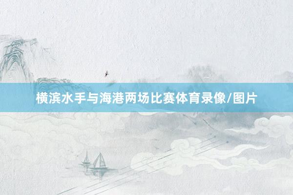 横滨水手与海港两场比赛体育录像/图片
