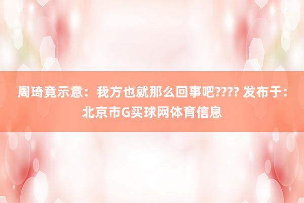 周琦竟示意：我方也就那么回事吧???? 发布于：北京市G买球网体育信息