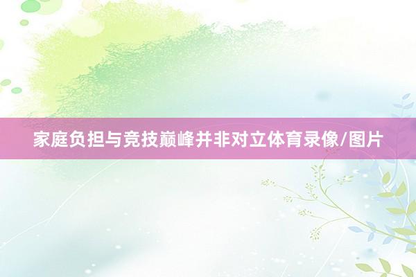 家庭负担与竞技巅峰并非对立体育录像/图片